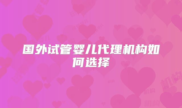 国外试管婴儿代理机构如何选择