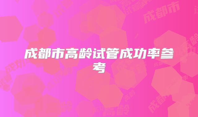 成都市高龄试管成功率参考