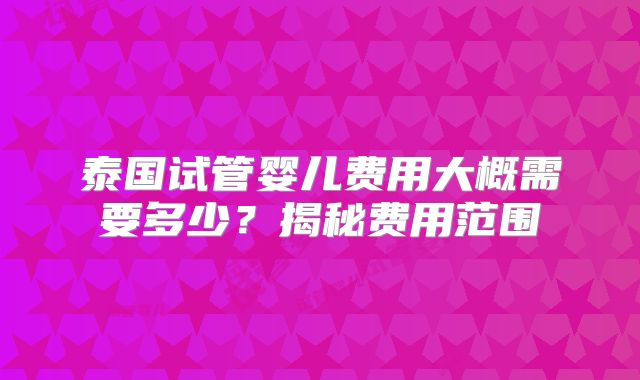 泰国试管婴儿费用大概需要多少？揭秘费用范围