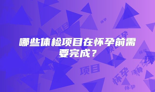 哪些体检项目在怀孕前需要完成?