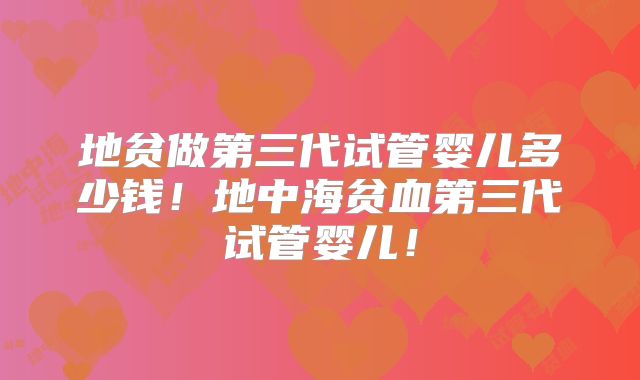 地贫做第三代试管婴儿多少钱!地中海贫血第三代试管婴儿!