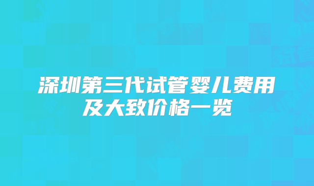 深圳第三代试管婴儿费用及大致价格一览