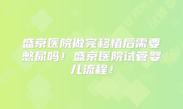 盛京医院做完移植后需要憋尿吗！盛京医院试管婴儿流程！