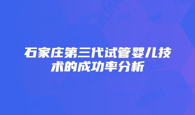 石家庄第三代试管婴儿技术的成功率分析