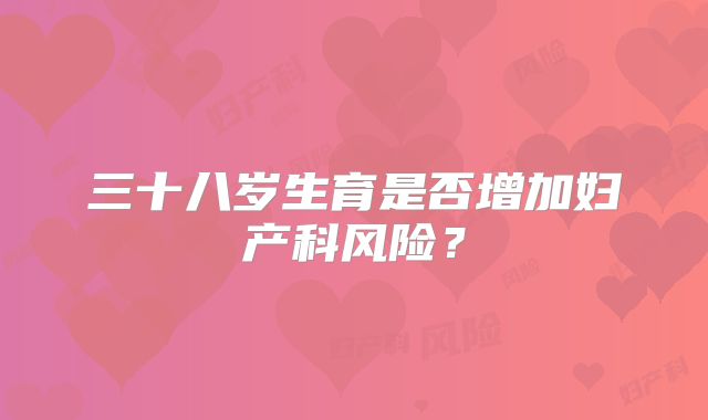 三十八岁生育是否增加妇产科风险?