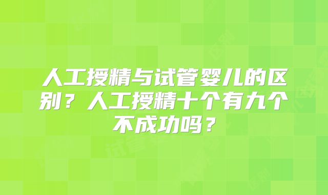 人工授精与试管婴儿的区别？人工授精十个有九个不成功吗？