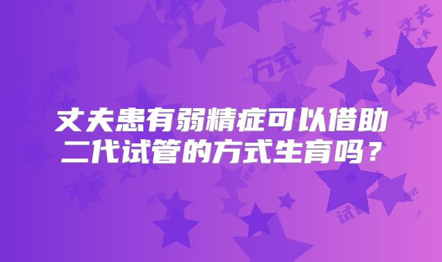 丈夫患有弱精症可以借助二代试管的方式生育吗?