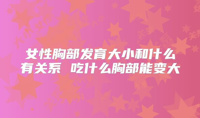 女性胸部发育大小和什么有关系 吃什么胸部能变大