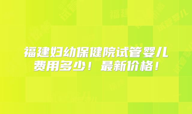 福建妇幼保健院试管婴儿费用多少！最新价格！