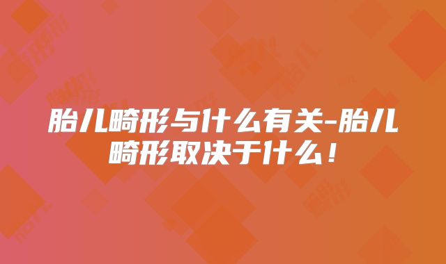 胎儿畸形与什么有关-胎儿畸形取决于什么!