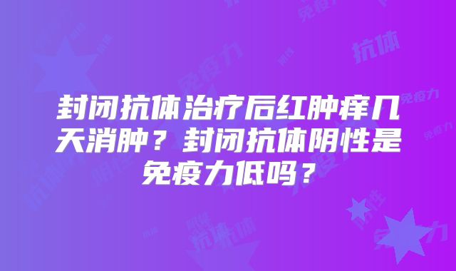 封闭抗体治疗后红肿痒几天消肿?封闭抗体阴性是免疫力低吗?