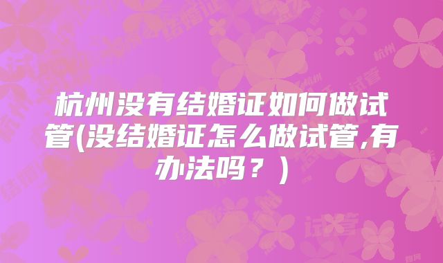 杭州没有结婚证如何做试管(没结婚证怎么做试管,有办法吗？)