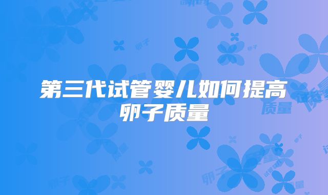 第三代试管婴儿如何提高卵子质量