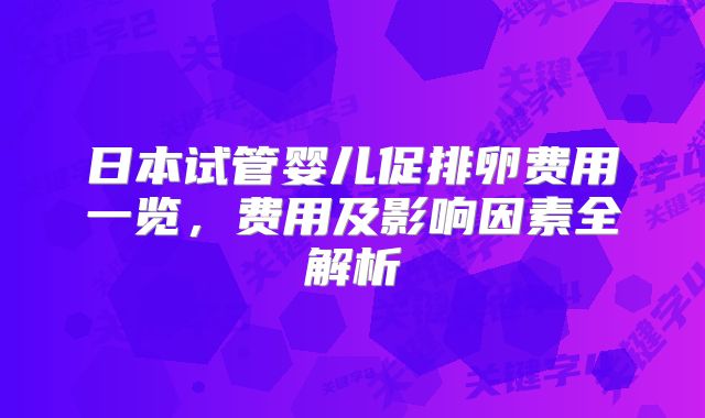 日本试管婴儿促排卵费用一览，费用及影响因素全解析