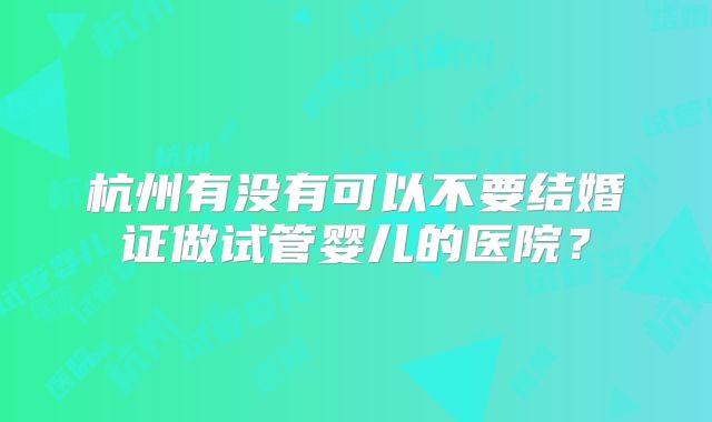 杭州有没有可以不要结婚证做试管婴儿的医院？