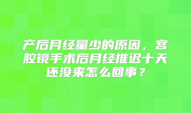 产后月经量少的原因，宫腔镜手术后月经推迟十天还没来怎么回事？