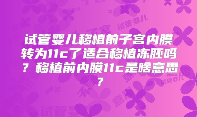 试管婴儿移植前子宫内膜转为11c了适合移植冻胚吗?移植前内膜11c是啥意思?