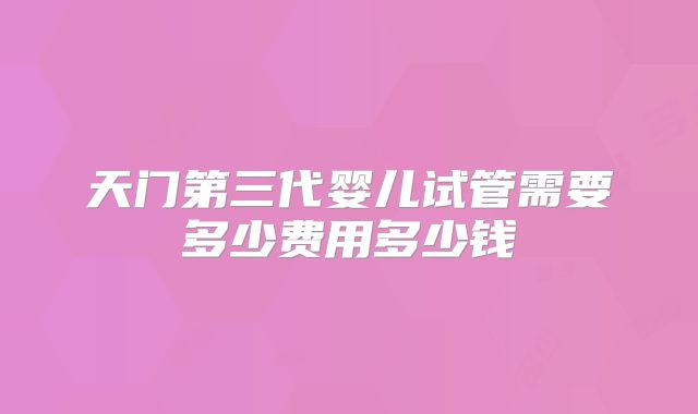 天门第三代婴儿试管需要多少费用多少钱