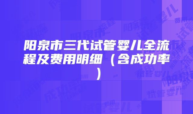 阳泉市三代试管婴儿全流程及费用明细（含成功率）