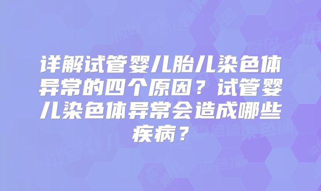 详解试管婴儿胎儿染色体异常的四个原因?试管婴儿染色体异常会造成哪些疾病?