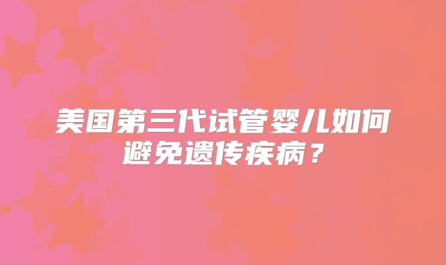 美国第三代试管婴儿如何避免遗传疾病？