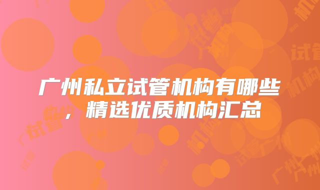 广州私立试管机构有哪些,精选优质机构汇总