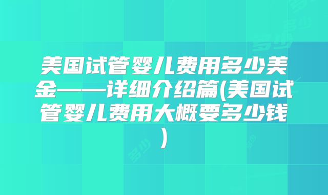 美国试管婴儿费用多少美金——详细介绍篇(美国试管婴儿费用大概要多少钱)