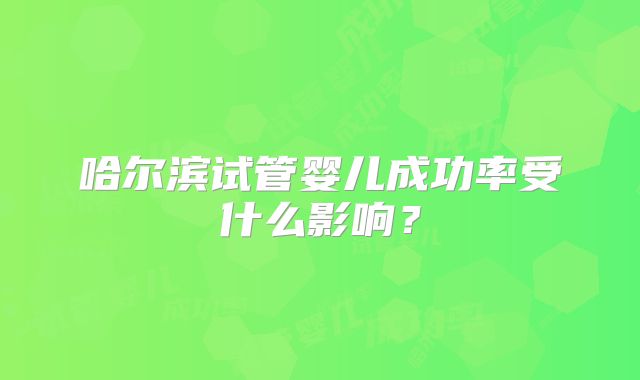 哈尔滨试管婴儿成功率受什么影响？