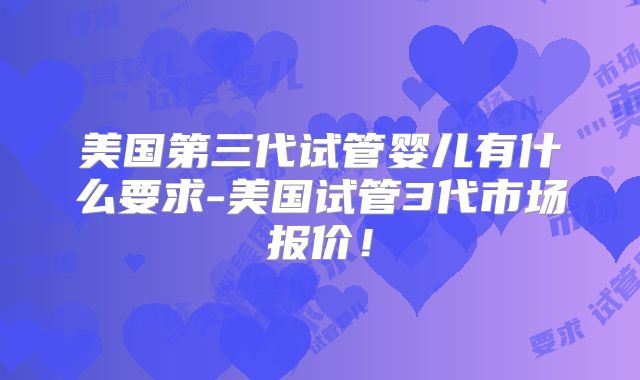 美国第三代试管婴儿有什么要求-美国试管3代市场报价！