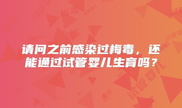 请问之前感染过梅毒，还能通过试管婴儿生育吗？