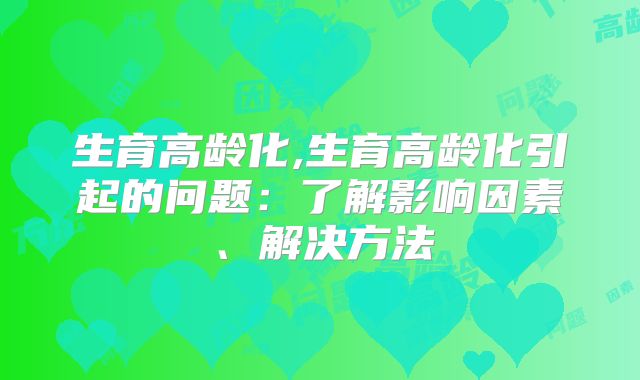 生育高龄化,生育高龄化引起的问题：了解影响因素、解决方法