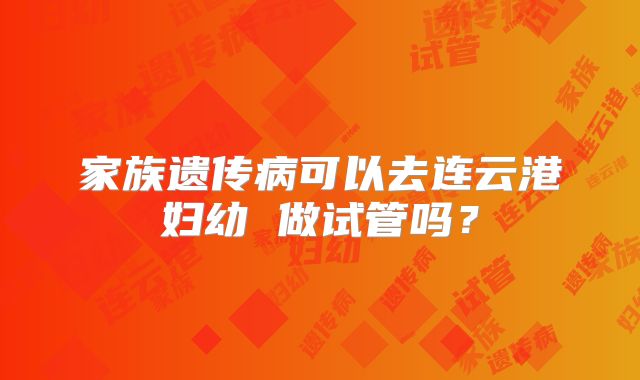 家族遗传病可以去连云港妇幼 做试管吗?