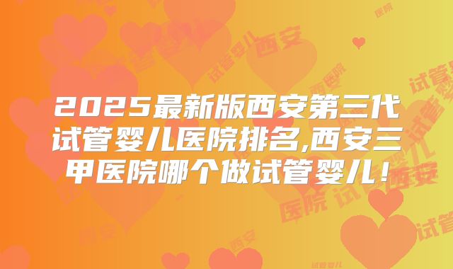 2025最新版西安第三代试管婴儿医院排名,西安三甲医院哪个做试管婴儿！