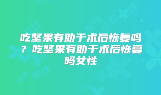 吃坚果有助于术后恢复吗？吃坚果有助于术后恢复吗女性