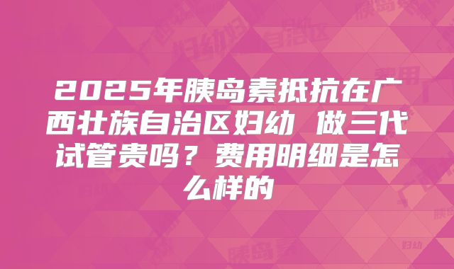 2025年胰岛素抵抗在广西壮族自治区妇幼 做三代试管贵吗?费用明细是怎么样的