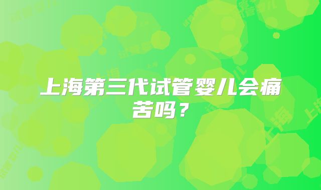 上海第三代试管婴儿会痛苦吗？