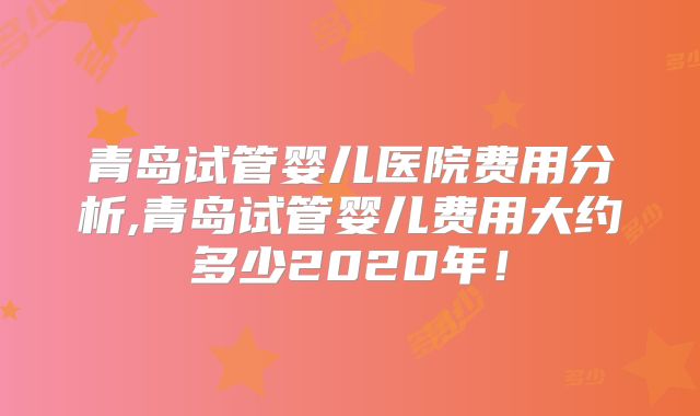 青岛试管婴儿医院费用分析,青岛试管婴儿费用大约多少2020年！