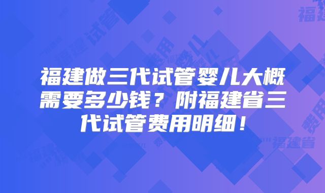 福建做三代试管婴儿大概需要多少钱？附福建省三代试管费用明细！