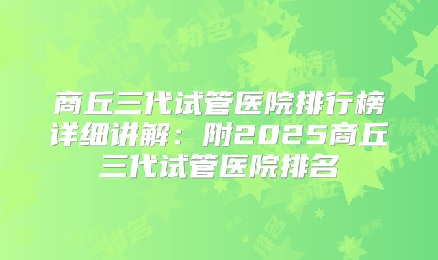 商丘三代试管医院排行榜详细讲解：附2025商丘三代试管医院排名