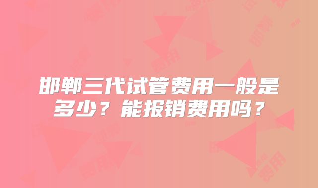 邯郸三代试管费用一般是多少？能报销费用吗？