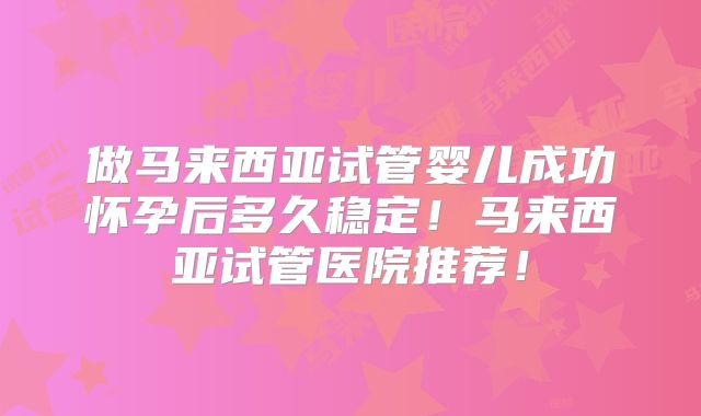 做马来西亚试管婴儿成功怀孕后多久稳定!马来西亚试管医院推荐!