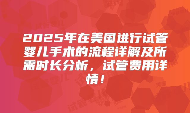 2025年在美国进行试管婴儿手术的流程详解及所需时长分析,试管费用详情!
