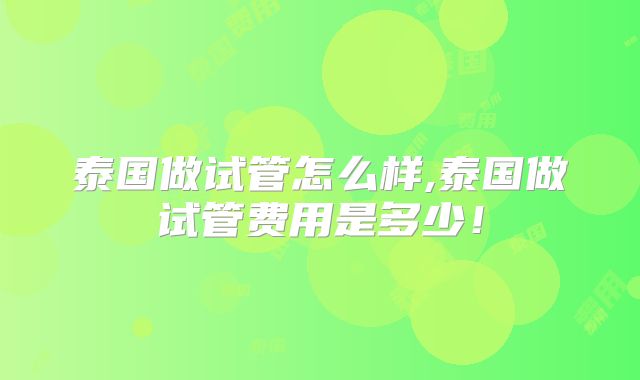 泰国做试管怎么样,泰国做试管费用是多少！