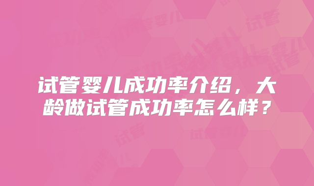 试管婴儿成功率介绍，大龄做试管成功率怎么样？