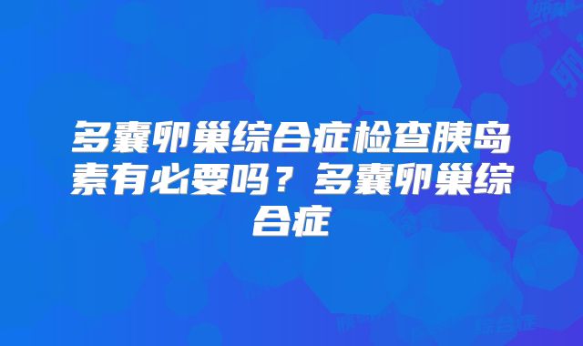 多囊卵巢综合症检查胰岛素有必要吗?多囊卵巢综合症