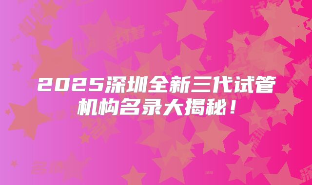 2025深圳全新三代试管机构名录大揭秘！