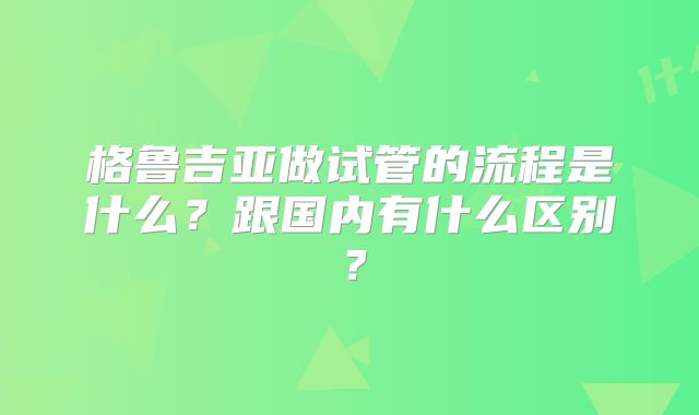 格鲁吉亚做试管的流程是什么？跟国内有什么区别？