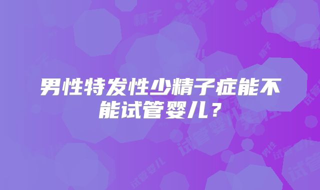 男性特发性少精子症能不能试管婴儿?
