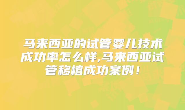 马来西亚的试管婴儿技术成功率怎么样,马来西亚试管移植成功案例!