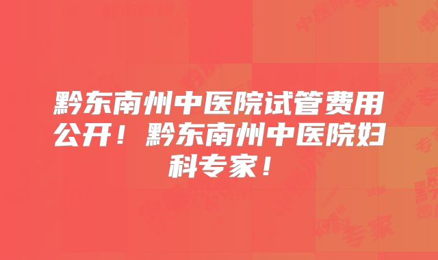 黔东南州中医院试管费用公开!黔东南州中医院妇科专家!